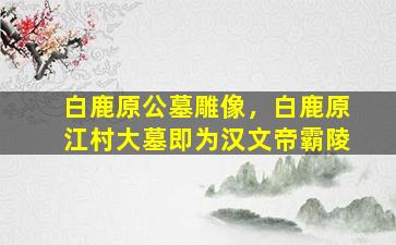 白鹿原公墓雕像，白鹿原江村大墓即为汉文帝霸陵