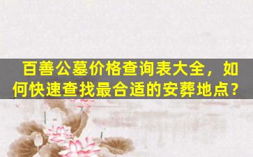 百善公墓价格查询表大全，如何快速查找最合适的安葬地点？