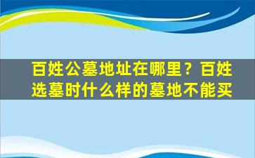 百姓公墓地址在哪里？百姓选墓时什么样的墓地不能买