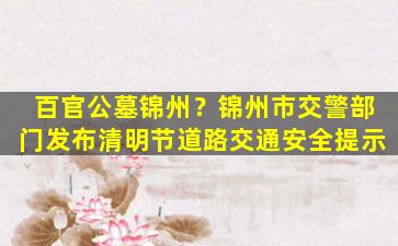 百官公墓锦州？锦州市交警部门发布清明节道路交通安全提示