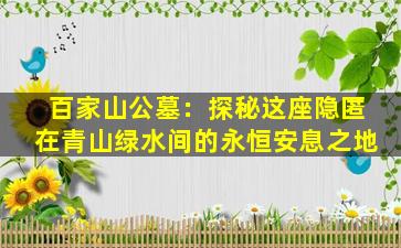 百家山公墓：探秘这座隐匿在青山绿水间的永恒安息之地