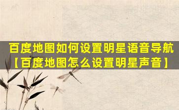 百度地图如何设置明星语音导航【百度地图怎么设置明星声音】