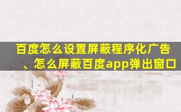 百度怎么设置屏蔽程序化广告、怎么屏蔽百度app弹出窗口