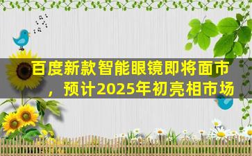 百度新款智能眼镜即将面市，预计2025年初亮相市场