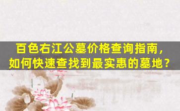 百色右江公墓价格查询指南，如何快速查找到最实惠的墓地？