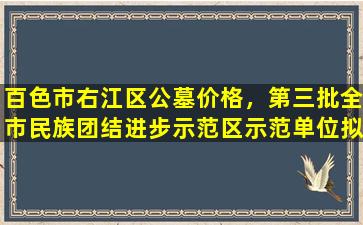 百色市右江区公墓价格，第三批全市民族团结进步示范区示范单位拟命名名单公示