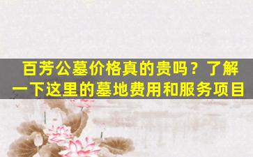 百芳公墓价格真的贵吗？了解一下这里的墓地费用和服务项目