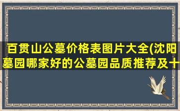 百贯山公墓价格表图片大全(沈阳墓园哪家好的公墓园品质推荐及十大陵园墓地排行榜)