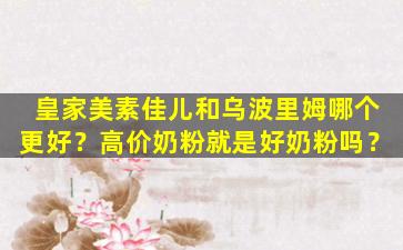 皇家美素佳儿和乌波里姆哪个更好？高价奶粉就是好奶粉吗？