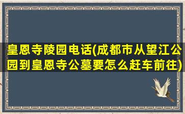 皇恩寺陵园电话(成都市从望江公园到皇恩寺公墓要怎么赶车前往)