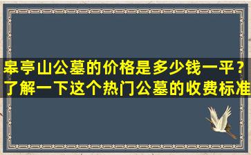 皋亭山公墓的价格是多少钱一平？了解一下这个热门公墓的收费标准！