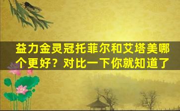 益力金灵冠托菲尔和艾塔美哪个更好？对比一下你就知道了