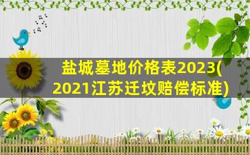 盐城墓地价格表2023(2021江苏迁坟赔偿标准)