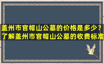 盖州市官帽山公墓的价格是多少？了解盖州市官帽山公墓的收费标准