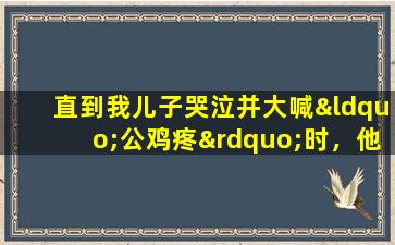 直到我儿子哭泣并大喊“公鸡疼”时，他才意识到男孩的私人部位不仅被洗了。