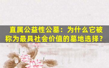 直属公益性公墓：为什么它被称为最具社会价值的墓地选择？