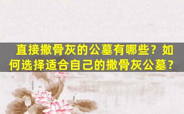 直接撒骨灰的公墓有哪些？如何选择适合自己的撒骨灰公墓？