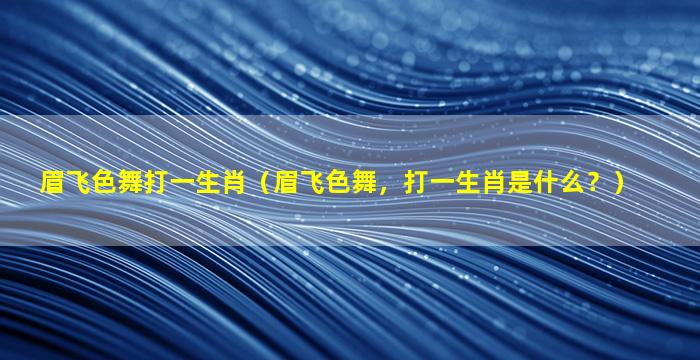 眉飞色舞打一生肖（眉飞色舞，打一生肖是什么？）