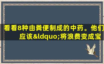 看看8种由粪便制成的中药。他们应该“将浪费变成宝藏”或“无知”？