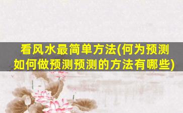 看风水最简单方法(何为预测如何做预测预测的方法有哪些)