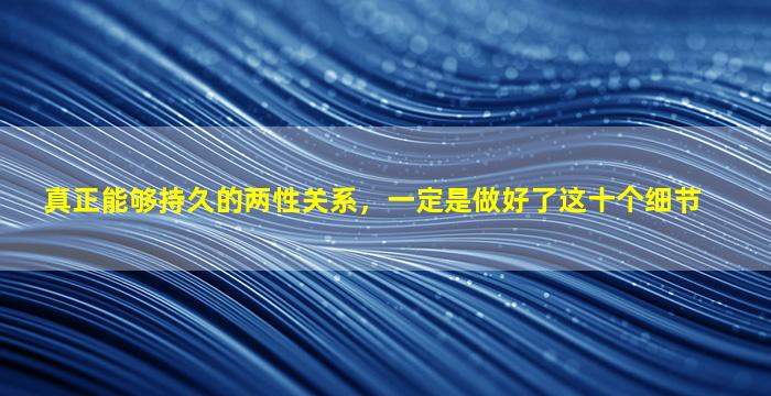 真正能够持久的两性关系，一定是做好了这十个细节