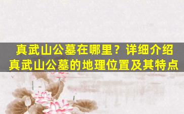 真武山公墓在哪里？详细介绍真武山公墓的地理位置及其特点