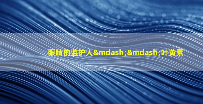 眼睛的监护人——叶黄素