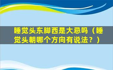 睡觉头东脚西是大忌吗（睡觉头朝哪个方向有说法？）