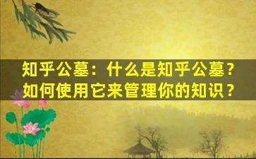知乎公墓：什么是知乎公墓？如何使用它来管理你的知识？