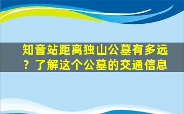知音站距离独山公墓有多远？了解这个公墓的交通信息
