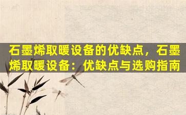 石墨烯取暖设备的优缺点，石墨烯取暖设备：优缺点与选购指南