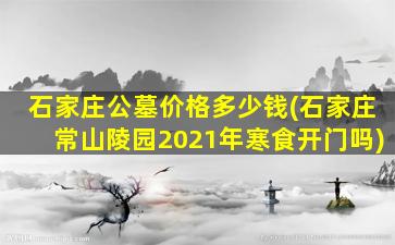石家庄公墓价格多少钱(石家庄常山陵园2021年寒食开门吗)