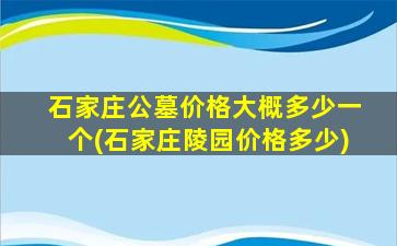 石家庄公墓价格大概多少一个(石家庄陵园价格多少)