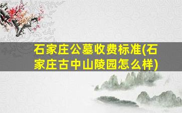 石家庄公墓收费标准(石家庄古中山陵园怎么样)