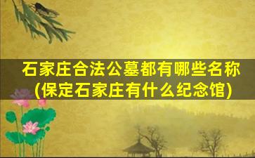 石家庄合法公墓都有哪些名称(保定石家庄有什么纪念馆)