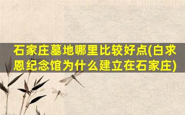 石家庄墓地哪里比较好点(白求恩纪念馆为什么建立在石家庄)