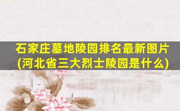 石家庄墓地陵园排名最新图片(河北省三大烈士陵园是什么)