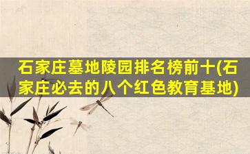 石家庄墓地陵园排名榜前十(石家庄必去的八个红色教育基地)