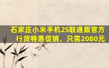 石家庄小米手机2S联通版官方行货特惠促销，只需2080元