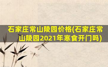 石家庄常山陵园价格(石家庄常山陵园2021年寒食开门吗)