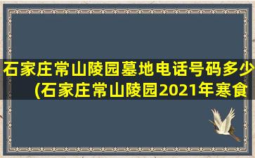 石家庄常山陵园墓地电话号码多少(石家庄常山陵园2021年寒食开门吗)