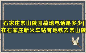 石家庄常山陵园墓地电话是多少(在石家庄新火车站有地铁去常山陵园的车吗)