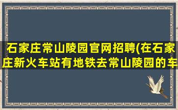 石家庄常山陵园官网招聘(在石家庄新火车站有地铁去常山陵园的车吗)