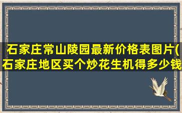 石家庄常山陵园最新价格表图片(石家庄地区买个炒花生机得多少钱石家庄地区)