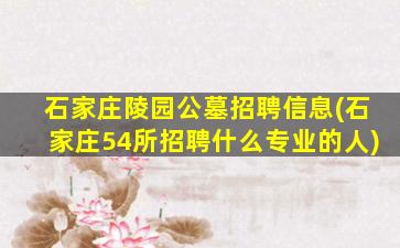 石家庄陵园公墓招聘信息(石家庄54所招聘什么专业的人)
