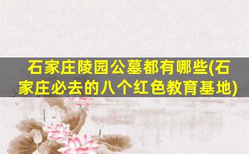 石家庄陵园公墓都有哪些(石家庄必去的八个红色教育基地)