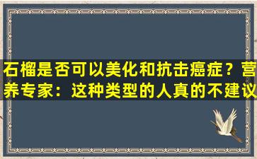 石榴是否可以美化和抗击癌症？营养专家：这种类型的人真的不建议吃更多
