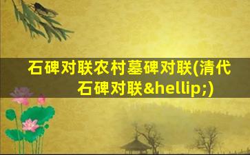 石碑对联农村墓碑对联(清代石碑对联…)
