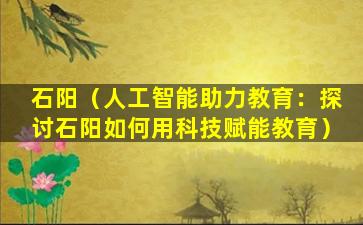 石阳（人工智能助力教育：探讨石阳如何用科技赋能教育）