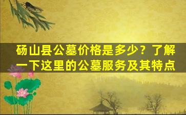 砀山县公墓价格是多少？了解一下这里的公墓服务及其特点